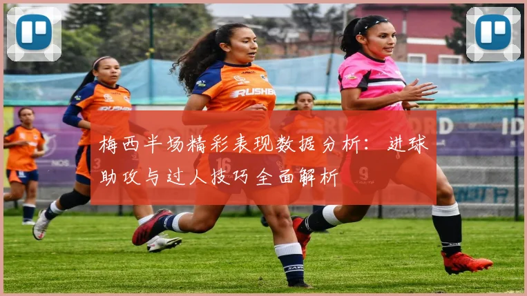 梅西半场精彩表现数据分析：进球助攻与过人技巧全面解析