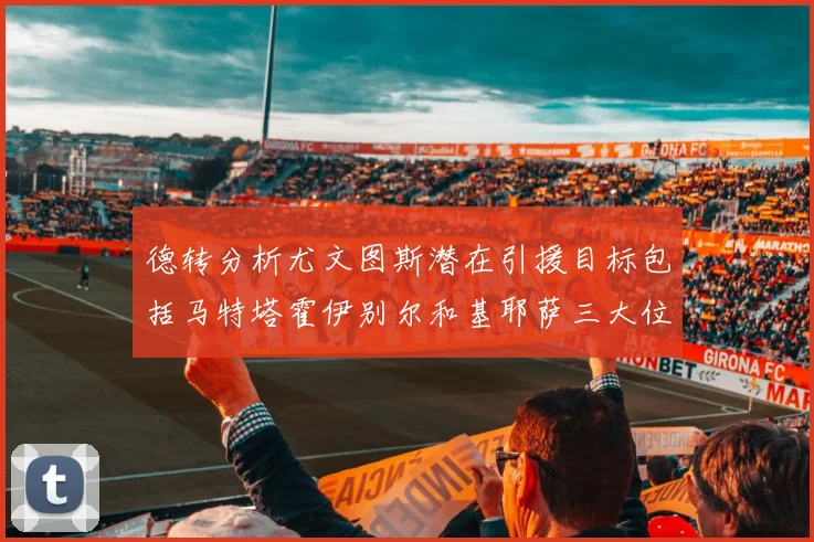德转分析尤文图斯潜在引援目标包括马特塔霍伊别尔和基耶萨三大位置补强方案