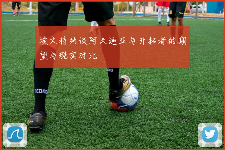 埃文特纳谈阿夫迪亚与开拓者的期望与现实对比
