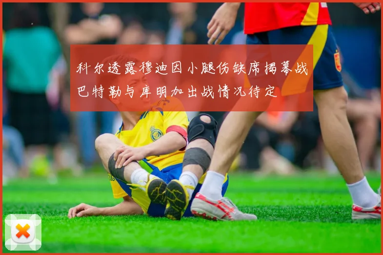 科尔透露穆迪因小腿伤缺席揭幕战巴特勒与库明加出战情况待定