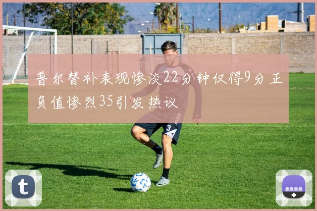 普尔替补表现惨淡22分钟仅得9分正负值惨烈35引发热议
