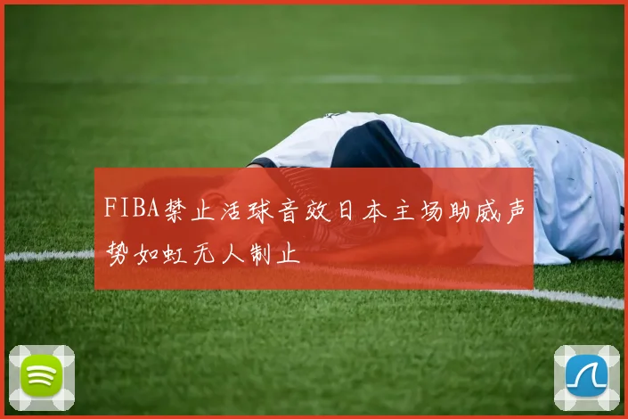 FIBA禁止活球音效日本主场助威声势如虹无人制止