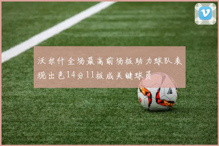 沃尔什全场最高前场板助力球队表现出色14分11板成关键球员