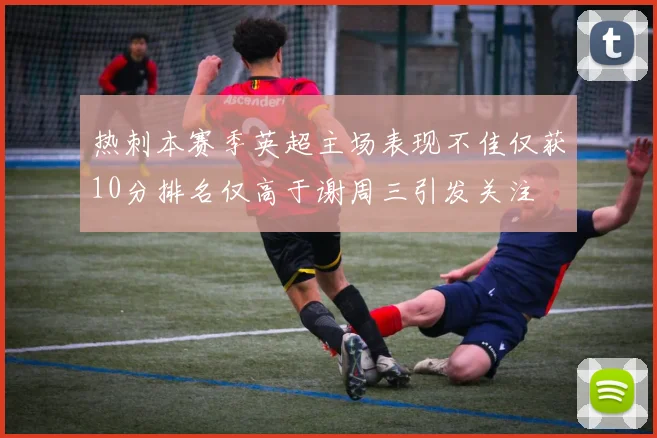 热刺本赛季英超主场表现不佳仅获10分排名仅高于谢周三引发关注