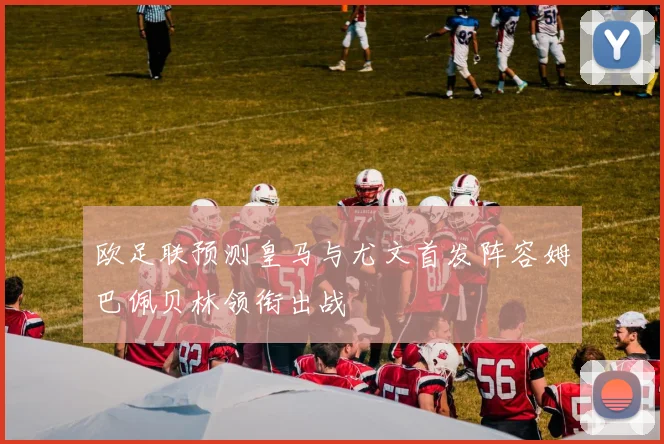 欧足联预测皇马与尤文首发阵容姆巴佩贝林领衔出战