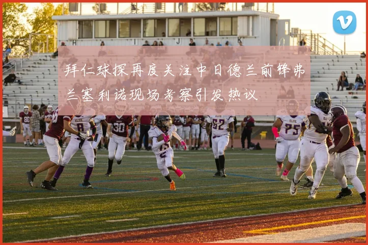 拜仁球探再度关注中日德兰前锋弗兰塞利诺现场考察引发热议