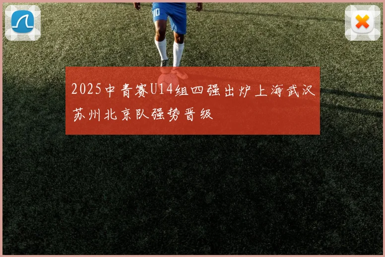 2025中青赛U14组四强出炉上海武汉苏州北京队强势晋级