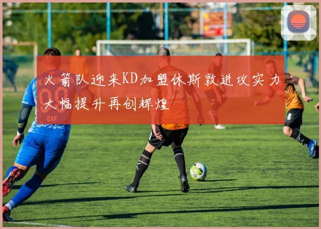 火箭队迎来KD加盟休斯敦进攻实力大幅提升再创辉煌