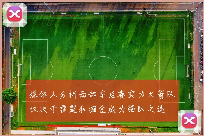 媒体人分析西部季后赛实力火箭队仅次于雷霆和掘金成为强队之选