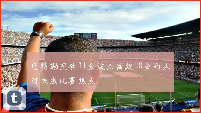 巴特勒空砍31分波杰高效18分两人对决成比赛焦点