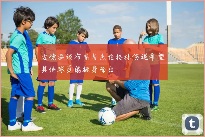 古德温谈布克与杰伦格林伤退希望其他球员能挺身而出
