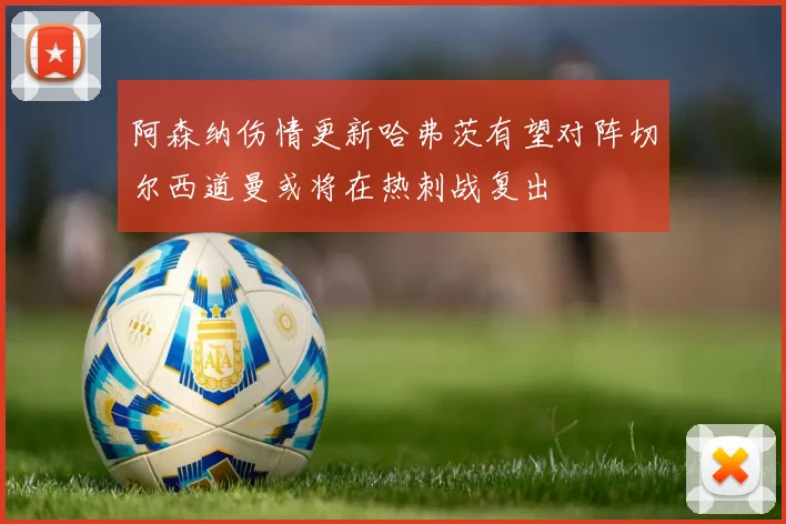 阿森纳伤情更新哈弗茨有望对阵切尔西道曼或将在热刺战复出