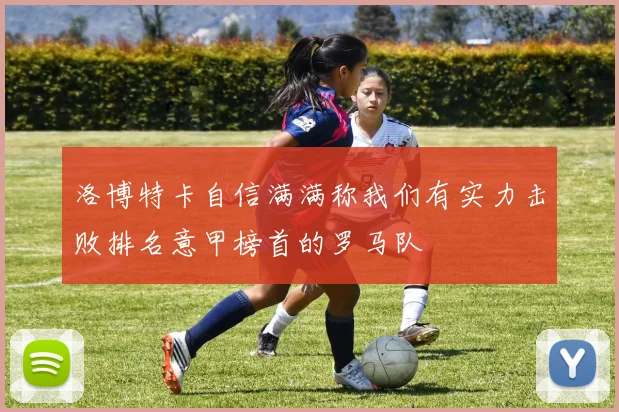 洛博特卡自信满满称我们有实力击败排名意甲榜首的罗马队