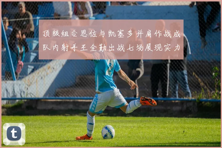 顶级组合恩佐与凯塞多并肩作战成队内射手王全勤出战七场展现实力
